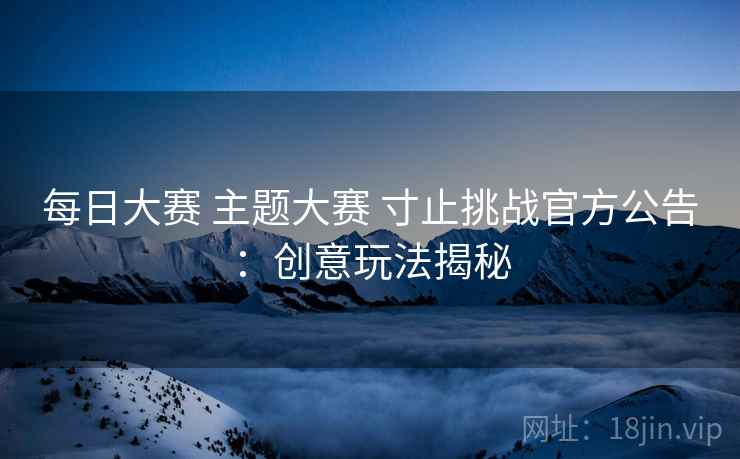 每日大赛 主题大赛 寸止挑战官方公告：创意玩法揭秘