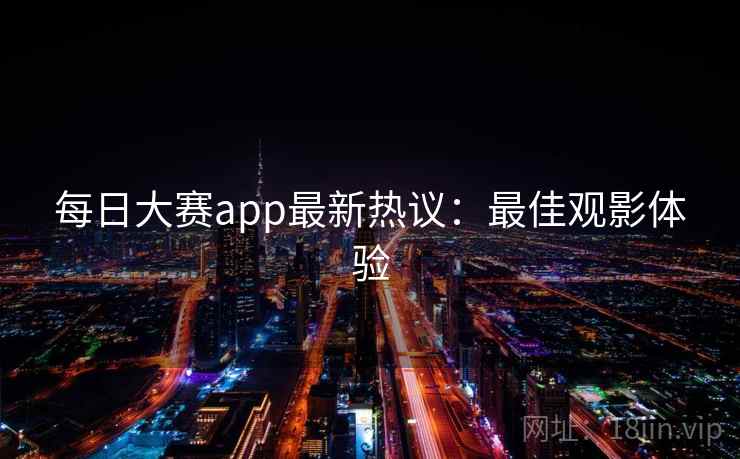 每日大赛app最新热议：最佳观影体验
