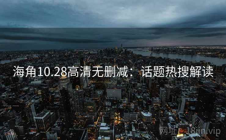 海角10.28高清无删减：话题热搜解读