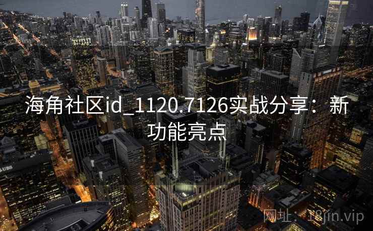海角社区id_1120.7126实战分享：新功能亮点