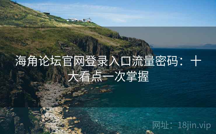 海角论坛官网登录入口流量密码：十大看点一次掌握