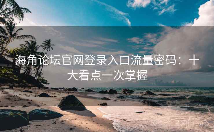 海角论坛官网登录入口流量密码：十大看点一次掌握