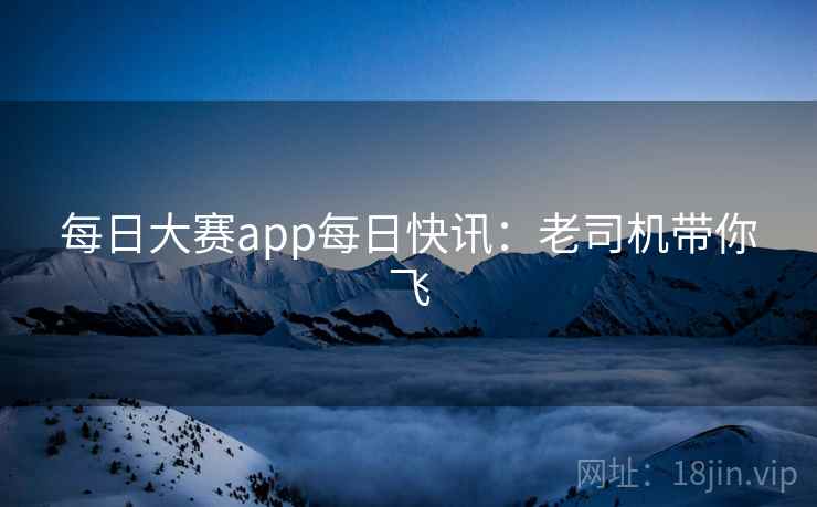 每日大赛app每日快讯：老司机带你飞