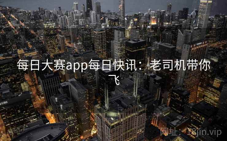 每日大赛app每日快讯：老司机带你飞