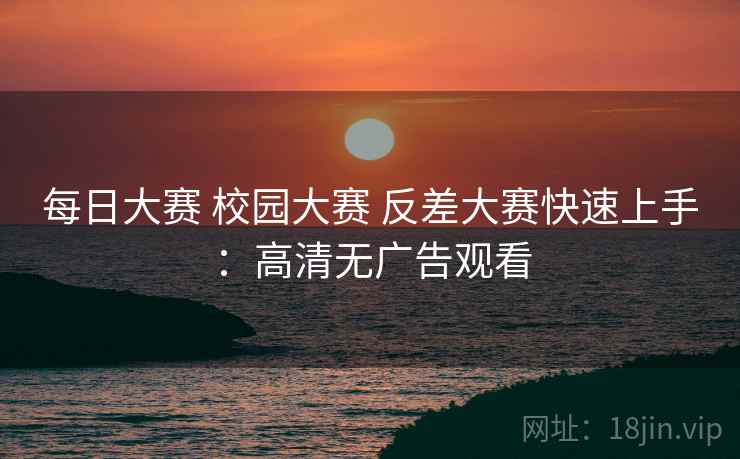 每日大赛 校园大赛 反差大赛快速上手：高清无广告观看
