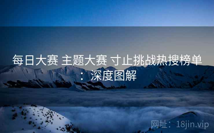 每日大赛 主题大赛 寸止挑战热搜榜单：深度图解