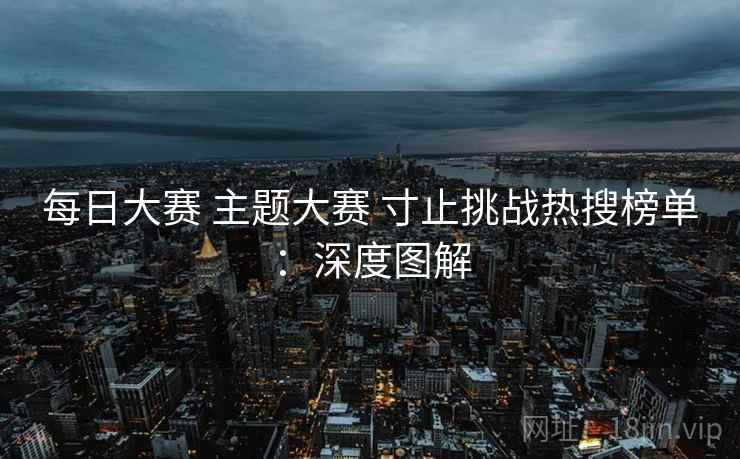 每日大赛 主题大赛 寸止挑战热搜榜单：深度图解