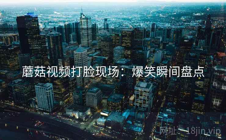 蘑菇视频打脸现场：爆笑瞬间盘点