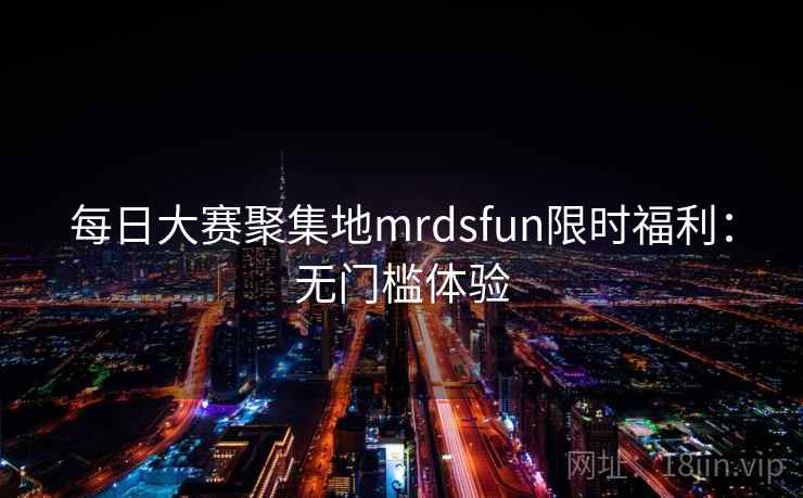 每日大赛聚集地mrdsfun限时福利：无门槛体验