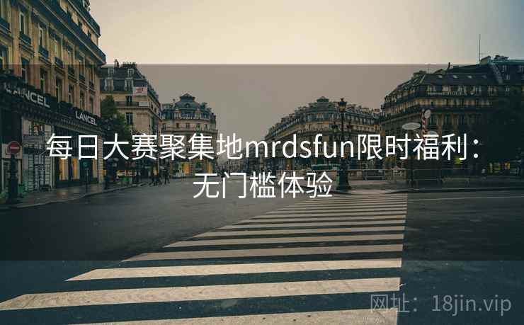 每日大赛聚集地mrdsfun限时福利：无门槛体验
