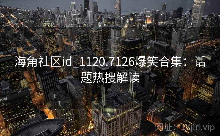 海角社区id_1120.7126爆笑合集：话题热搜解读