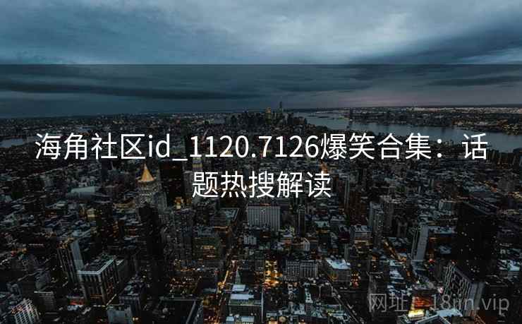 海角社区id_1120.7126爆笑合集：话题热搜解读