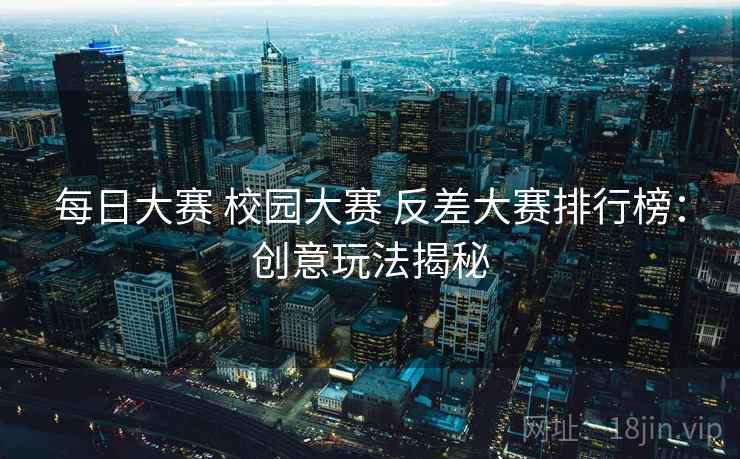 每日大赛 校园大赛 反差大赛排行榜：创意玩法揭秘