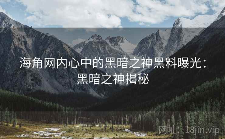 海角网内心中的黑暗之神黑料曝光：黑暗之神揭秘  第2张