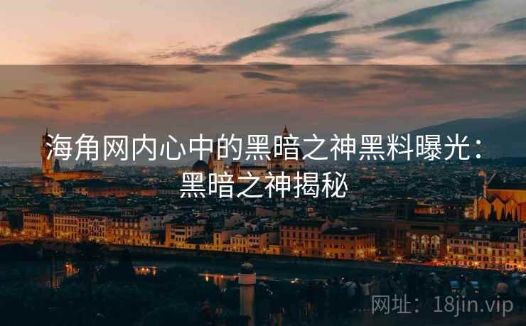 海角网内心中的黑暗之神黑料曝光：黑暗之神揭秘